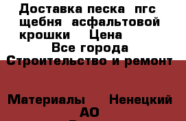 Доставка песка, пгс, щебня, асфальтовой крошки. › Цена ­ 400 - Все города Строительство и ремонт » Материалы   . Ненецкий АО,Вижас д.